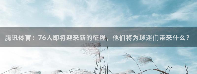腾讯体育：76人即将迎来新的征程，他们将为球迷们带来什么？