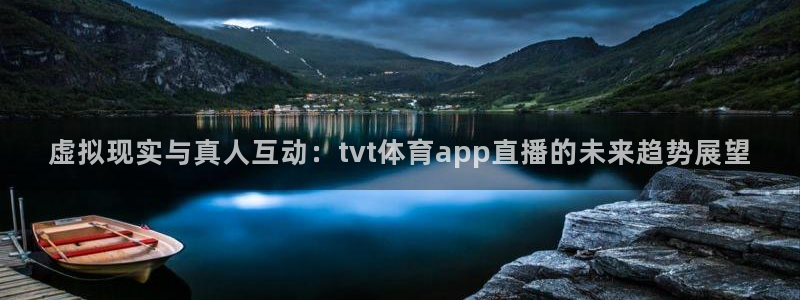 虚拟现实与真人互动：tvt体育app直播的未来趋势展望